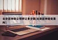 北京区块链公司转让多少钱[北京区块链交易所]
