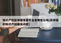 知识产权区块链交易平台有哪些公司[区块链的知识产权相关问题]