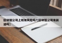 区块链公司上班有风险吗?[区块链公司有前途吗]