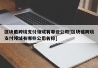 区块链跨境支付领域有哪些公司[区块链跨境支付领域有哪些公司名称]