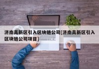 济南高新区引入区块链公司[济南高新区引入区块链公司项目]