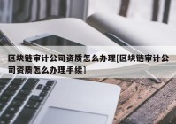 区块链审计公司资质怎么办理[区块链审计公司资质怎么办理手续]