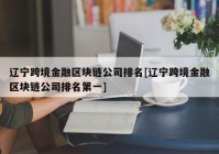 辽宁跨境金融区块链公司排名[辽宁跨境金融区块链公司排名第一]