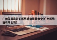 广州发展最好的区块链公司是哪个[广州区块链有限公司]