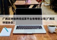 广西区块链跨境结算平台有哪些公司[广西区块链协会]