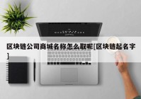 区块链公司商城名称怎么取呢[区块链起名字]