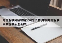 电信互联网区块链公司怎么样[中国电信互联网数据中心怎么样]
