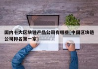 国内十大区块链产品公司有哪些[中国区块链公司排名第一家]