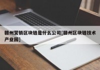 赣州营销区块链是什么公司[赣州区块链技术产业园]