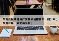 东南亚区块链资产交易平台排名第一的公司[东南亚第一大交易平台]