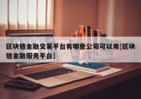 区块链金融交易平台有哪些公司可以用[区块链金融服务平台]