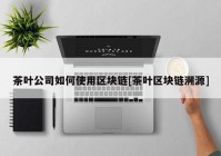 茶叶公司如何使用区块链[茶叶区块链溯源]