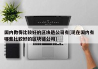 国内做得比较好的区块链公司有[现在国内有哪些比较好的区块链公司]