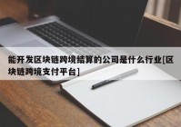 能开发区块链跨境结算的公司是什么行业[区块链跨境支付平台]
