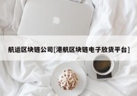 航运区块链公司[港航区块链电子放货平台]