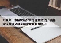 广西第一家区块链公司是哪家企业[广西第一家区块链公司是哪家企业开发的]