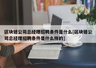 区块链公司总经理招聘条件是什么[区块链公司总经理招聘条件是什么样的]