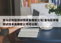 宝马区块链测试技术有哪些公司[宝马区块链测试技术有哪些公司可以做]