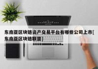 东南亚区块链资产交易平台有哪些公司上市[东南亚区块链联盟]