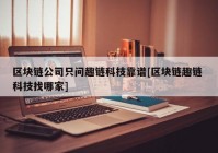 区块链公司只问趣链科技靠谱[区块链趣链 科技找哪家]