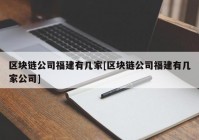 区块链公司福建有几家[区块链公司福建有几家公司]