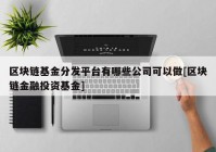 区块链基金分发平台有哪些公司可以做[区块链金融投资基金]