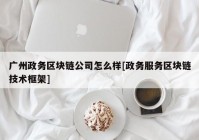 广州政务区块链公司怎么样[政务服务区块链技术框架]