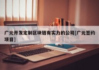 广元开发定制区块链有实力的公司[广元签约项目]