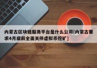 内蒙古区块链服务平台是什么公司[内蒙古要求4月底前全面关停虚拟币挖矿]