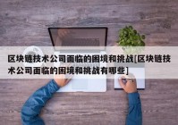 区块链技术公司面临的困境和挑战[区块链技术公司面临的困境和挑战有哪些]